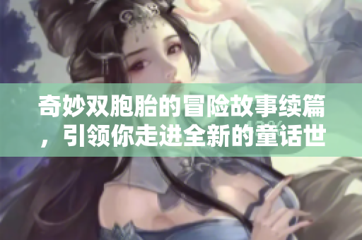 奇妙双胞胎的冒险故事续篇，引领你走进全新的童话世界