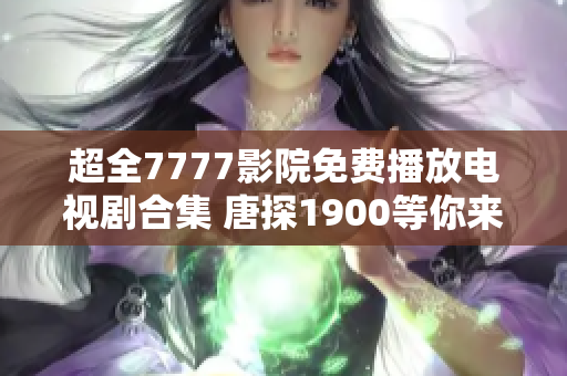 超全7777影院免费播放电视剧合集 唐探1900等你来观看