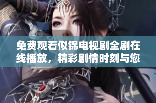 免费观看似锦电视剧全剧在线播放，精彩剧情时刻与您相伴