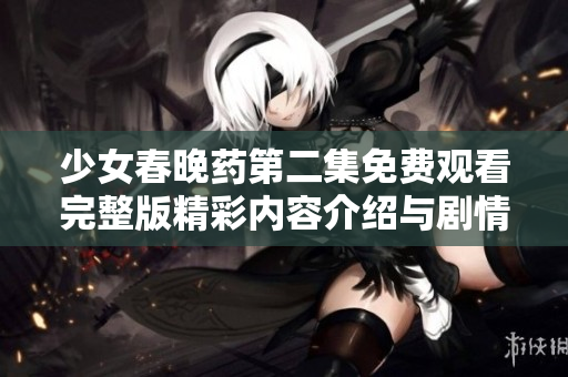 少女春晚药第二集免费观看完整版精彩内容介绍与剧情分析