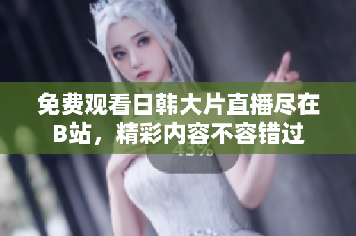 免费观看日韩大片直播尽在B站，精彩内容不容错过