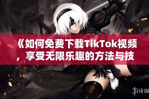 《如何免费下载TikTok视频，享受无限乐趣的方法与技巧》