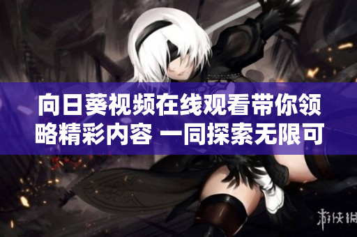 向日葵视频在线观看带你领略精彩内容 一同探索无限可能