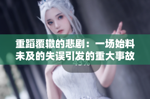 重蹈覆辙的悲剧：一场始料未及的失误引发的重大事故经过