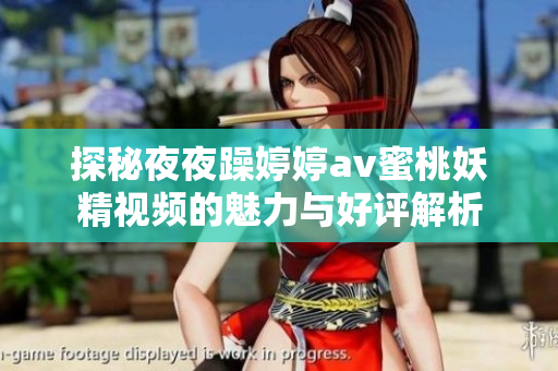 探秘夜夜躁婷婷av蜜桃妖精视频的魅力与好评解析