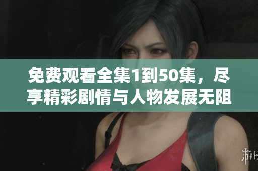 免费观看全集1到50集，尽享精彩剧情与人物发展无阻碍