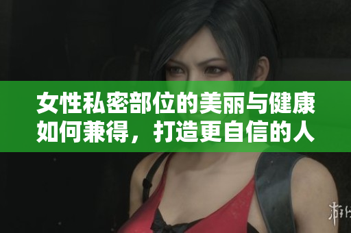 女性私密部位的美丽与健康如何兼得，打造更自信的人生