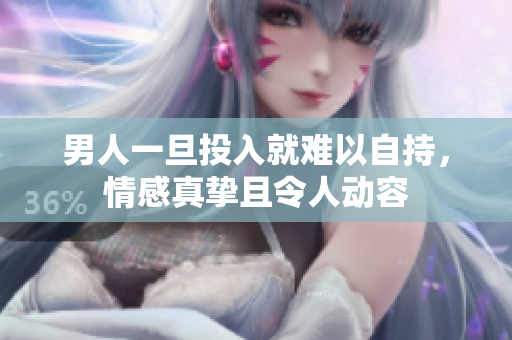 男人一旦投入就难以自持，情感真挚且令人动容