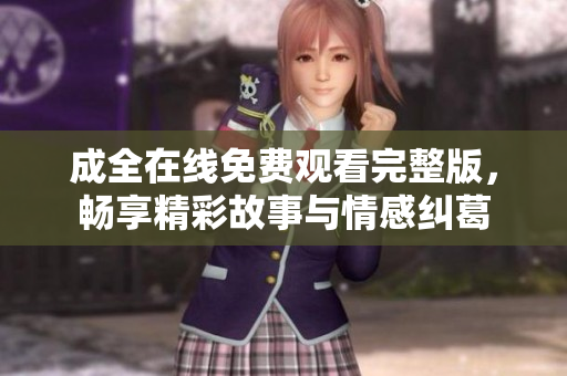 成全在线免费观看完整版，畅享精彩故事与情感纠葛