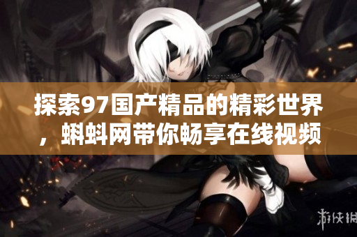 探索97国产精品的精彩世界，蝌蚪网带你畅享在线视频盛宴