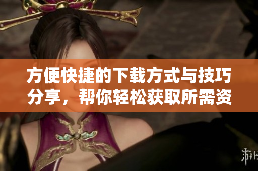 方便快捷的下载方式与技巧分享，帮你轻松获取所需资源