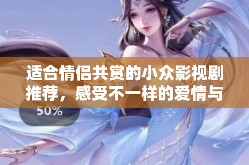 适合情侣共赏的小众影视剧推荐，感受不一样的爱情与人生故事