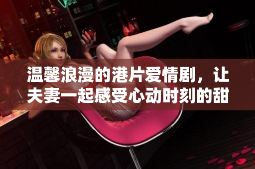 温馨浪漫的港片爱情剧，让夫妻一起感受心动时刻的甜蜜体验