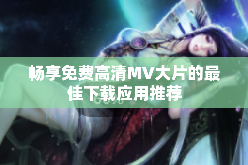 畅享免费高清MV大片的最佳下载应用推荐