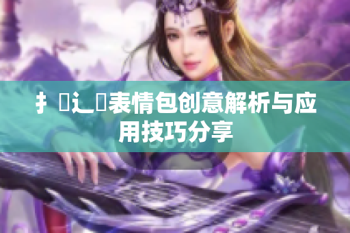 扌喿辶畐表情包创意解析与应用技巧分享