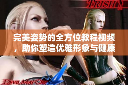 完美姿势的全方位教程视频，助你塑造优雅形象与健康体态