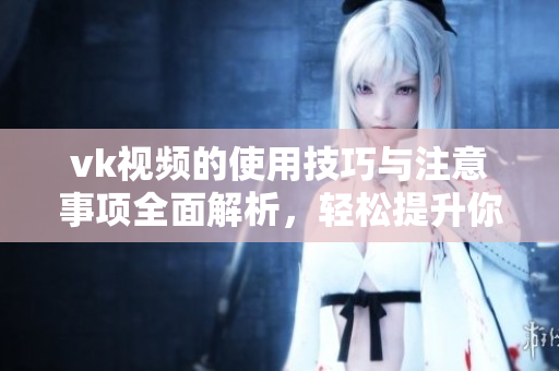 vk视频的使用技巧与注意事项全面解析，轻松提升你的观看体验