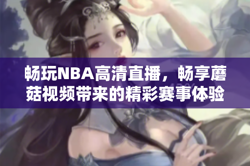 畅玩NBA高清直播，畅享蘑菇视频带来的精彩赛事体验