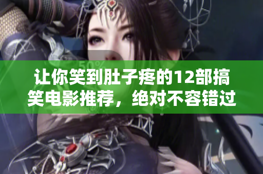 让你笑到肚子疼的12部搞笑电影推荐，绝对不容错过的欢乐之旅