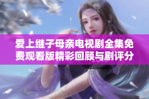 爱上继子母亲电视剧全集免费观看版精彩回顾与剧评分析