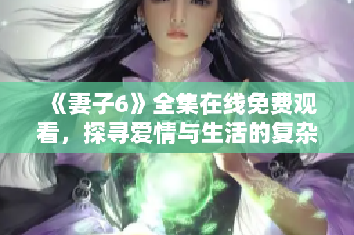 《妻子6》全集在线免费观看，探寻爱情与生活的复杂交织故事