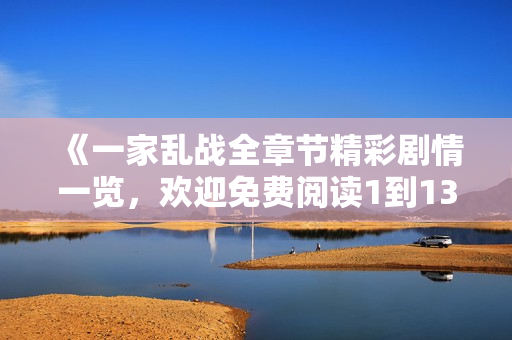 《一家乱战全章节精彩剧情一览，欢迎免费阅读1到13集》