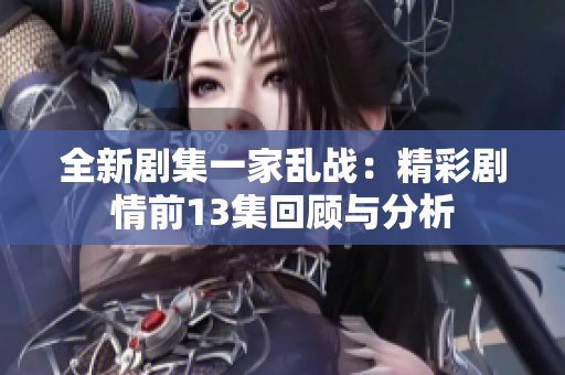 全新剧集一家乱战：精彩剧情前13集回顾与分析