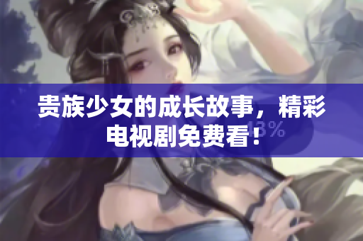 贵族少女的成长故事，精彩电视剧免费看！
