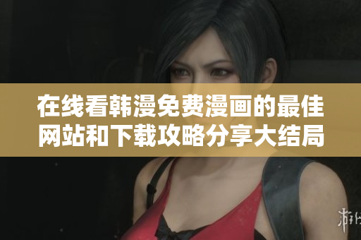 在线看韩漫免费漫画的最佳网站和下载攻略分享大结局揭秘