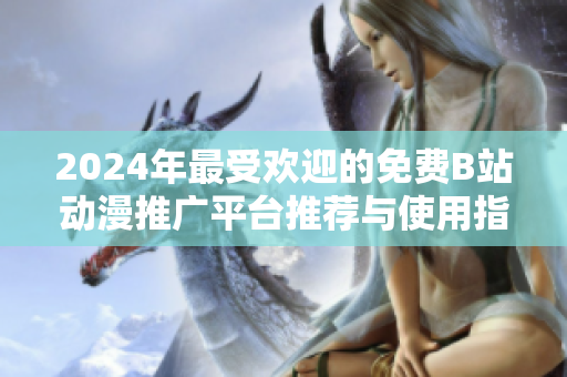 2024年最受欢迎的免费B站动漫推广平台推荐与使用指南