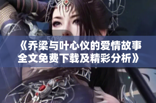 《乔梁与叶心仪的爱情故事全文免费下载及精彩分析》