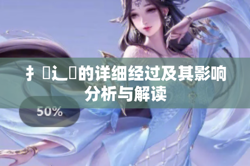 扌喿辶畐的详细经过及其影响分析与解读