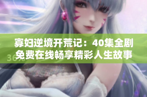 寡妇逆境开荒记：40集全剧免费在线畅享精彩人生故事