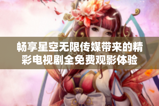 畅享星空无限传媒带来的精彩电视剧全免费观影体验