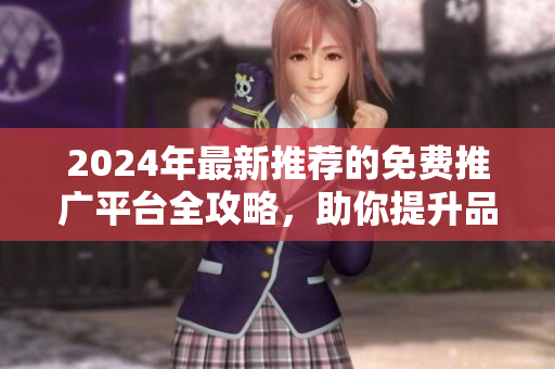 2024年最新推荐的免费推广平台全攻略，助你提升品牌曝光率