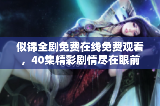 似锦全剧免费在线免费观看，40集精彩剧情尽在眼前