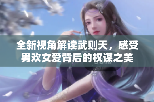 全新视角解读武则天，感受男欢女爱背后的权谋之美