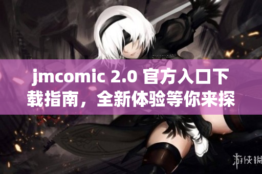jmcomic 2.0 官方入口下载指南，全新体验等你来探索