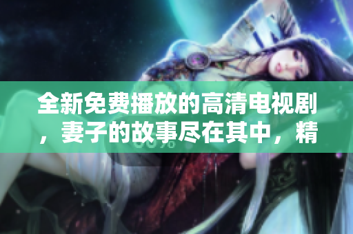 全新免费播放的高清电视剧，妻子的故事尽在其中，精彩不容错过