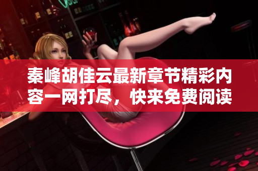秦峰胡佳云最新章节精彩内容一网打尽，快来免费阅读吧