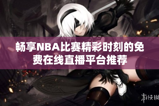 畅享NBA比赛精彩时刻的免费在线直播平台推荐