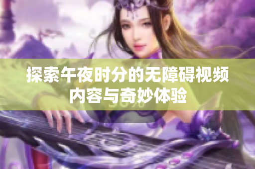 探索午夜时分的无障碍视频内容与奇妙体验