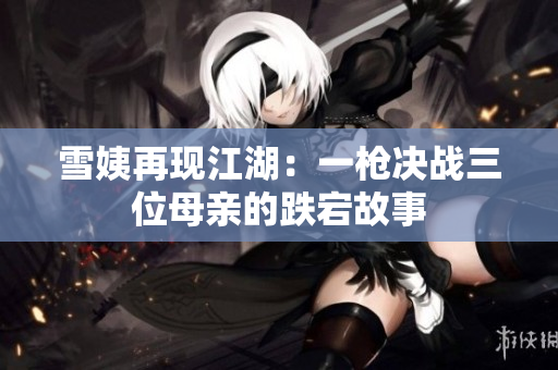雪姨再现江湖：一枪决战三位母亲的跌宕故事
