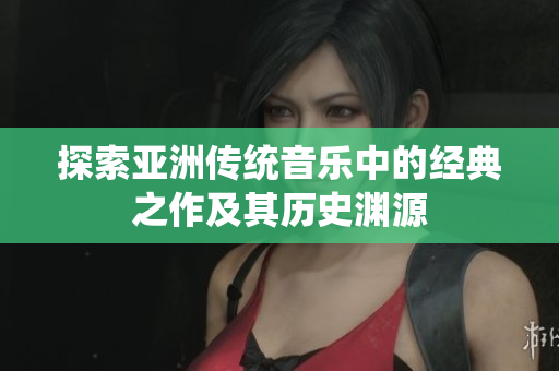 探索亚洲传统音乐中的经典之作及其历史渊源