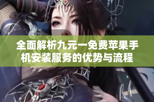 全面解析九元一免费苹果手机安装服务的优势与流程