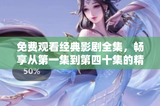 免费观看经典影剧全集，畅享从第一集到第四十集的精彩内容