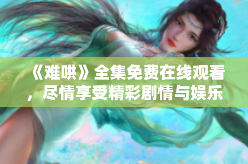 《难哄》全集免费在线观看，尽情享受精彩剧情与娱乐体验