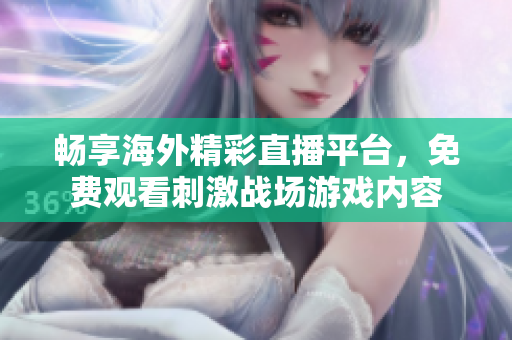 畅享海外精彩直播平台，免费观看刺激战场游戏内容