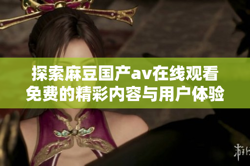 探索麻豆国产av在线观看免费的精彩内容与用户体验