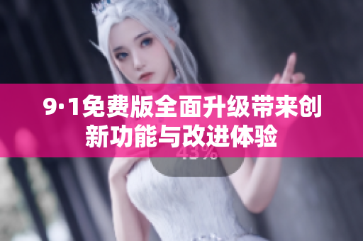 9·1免费版全面升级带来创新功能与改进体验